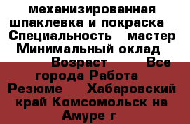 механизированная шпаклевка и покраска › Специальность ­ мастер › Минимальный оклад ­ 50 000 › Возраст ­ 37 - Все города Работа » Резюме   . Хабаровский край,Комсомольск-на-Амуре г.